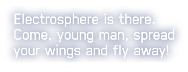 Electrosphere is there. Come, young man, spread your wings and fly away!