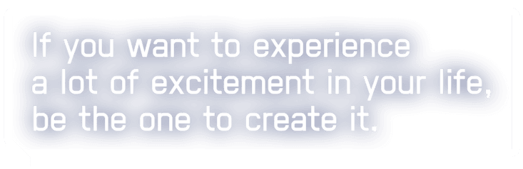 If you want to experience a lot of excitement in your life, be the one to create it.